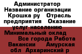 Администратор › Название организации ­ Крошка ру › Отрасль предприятия ­ Оказание услуг населению › Минимальный оклад ­ 17 000 - Все города Работа » Вакансии   . Амурская обл.,Архаринский р-н